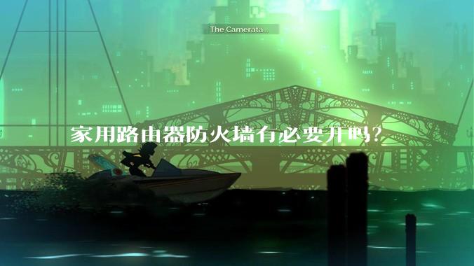 家用路由器防火墙有必要开吗？