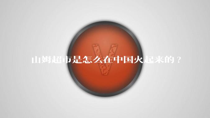 山姆超市是怎么在中国火起来的?