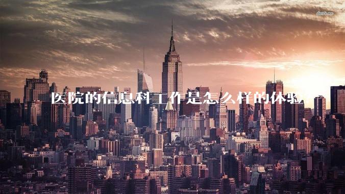 医院的信息科工作是怎么样的体验？