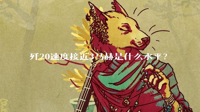 歼20速度接近3马赫是什么水平？