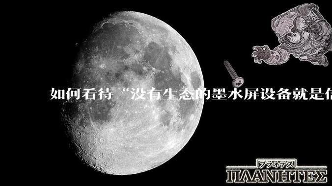 如何看待“没有生态的墨水屏设备就是信息孤岛，最终会沦为泡面盖”这种观点？墨水屏未来的发展趋势是什么？