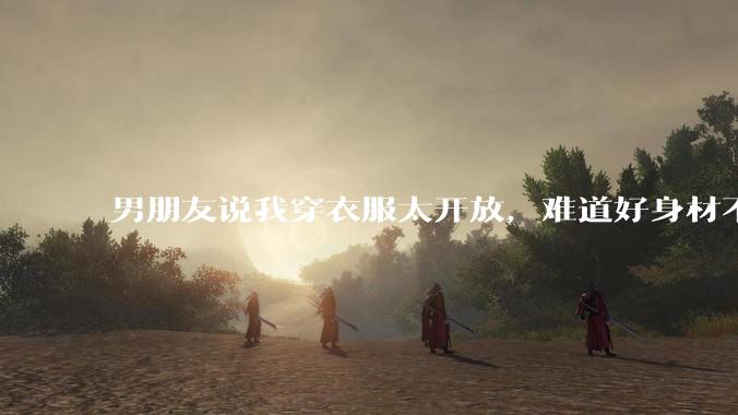 男朋友说我穿衣服太开放，难道好身材不应该显示出来吗？