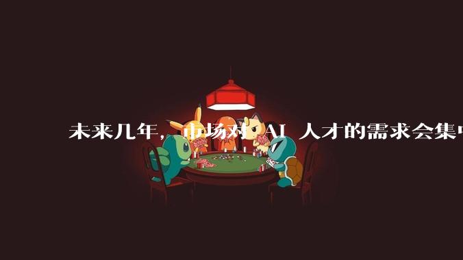 未来几年，市场对 AI 人才的需求会集中在哪几个方向？