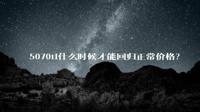 5070ti什么时候才能回归正常价格？
