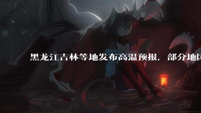 黑龙江吉林等地发布高温预报，部分地区可达 40 度，为什么 6 月东北比很多南方地区都热？这正常吗？