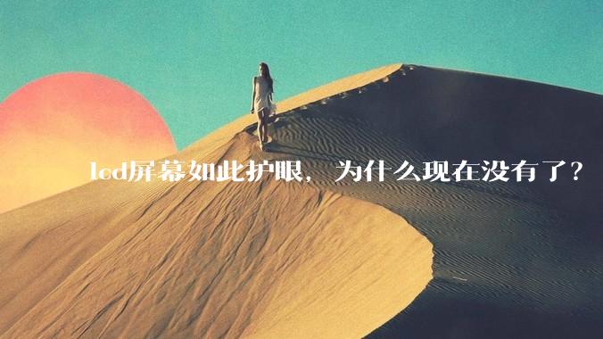lcd屏幕如此护眼，为什么现在没有了？