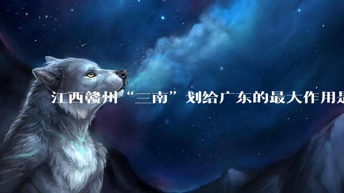江西赣州“三南”划给广东的最大作用是什么？