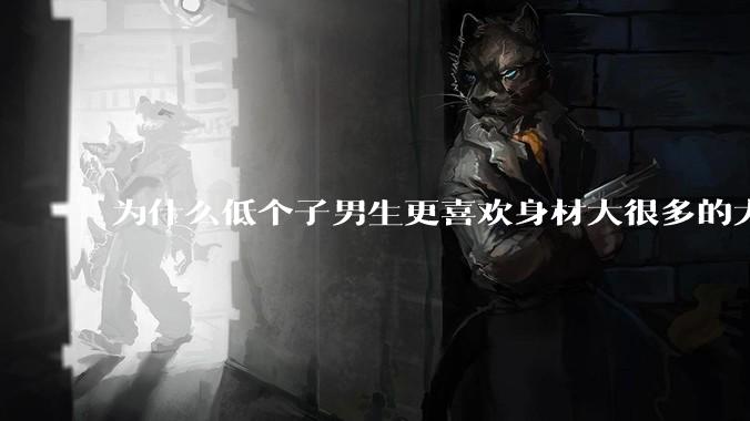 为什么低个子男生更喜欢身材大很多的大女孩？