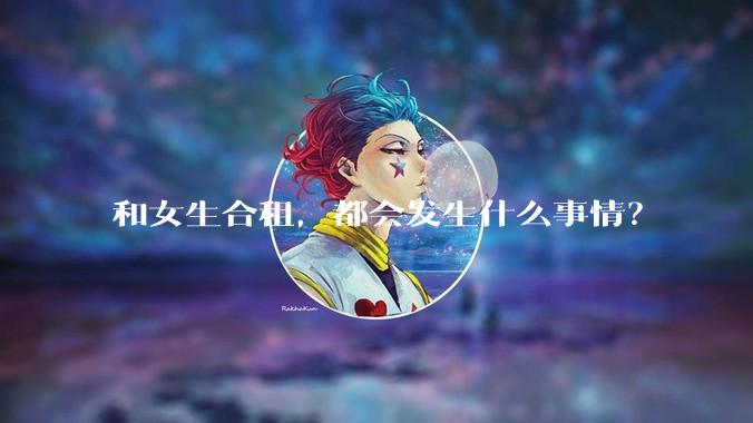 和女生合租，都会发生什么事情？
