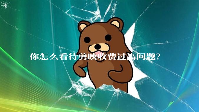 你怎么看待剪映收费过高问题？