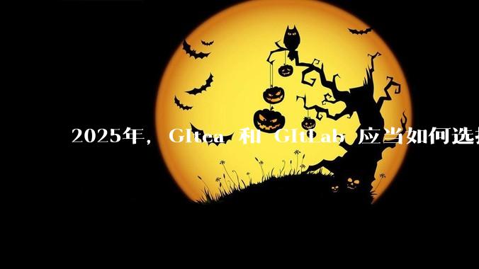 2025年，Gitea 和 GitLab 应当如何选择？