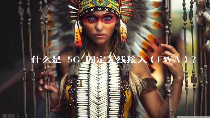 什么是 5G 固定无线接入（FWA）？