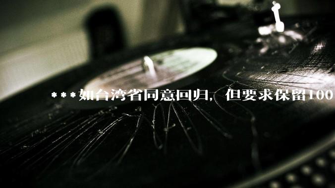 ***如台湾省同意回归，但要求保留100%的治权财权人事权、90%的军权和20%的外交权，可行吗？