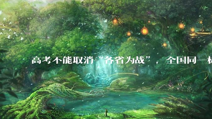 高考不能取消“各省为战”，全国同一标准，择优选拔的原因何在？阻力何在？