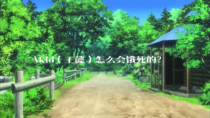 Akid（王懿）怎么会饿死的？