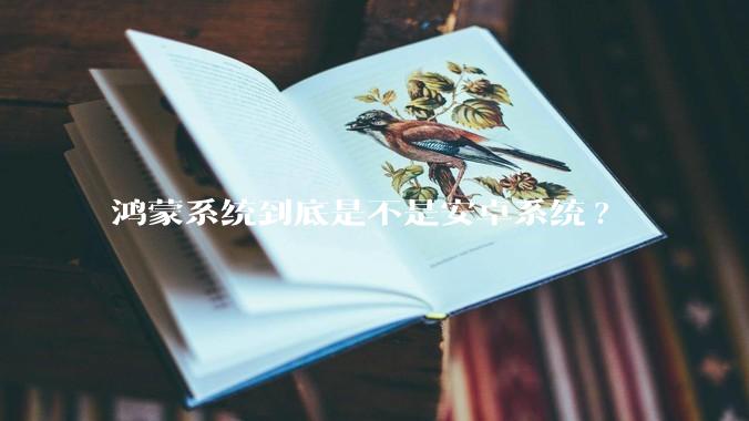鸿蒙系统到底是不是安卓系统?