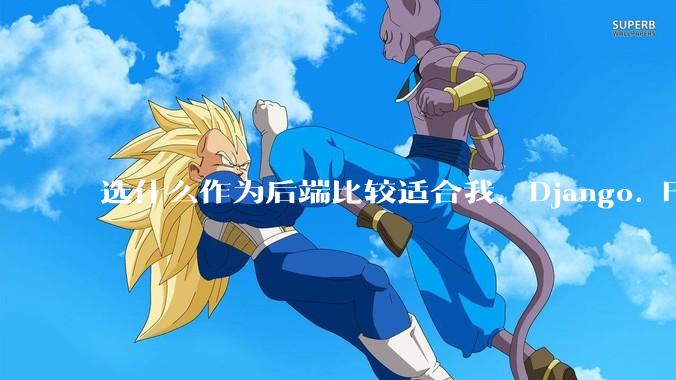选什么作为后端比较适合我，Django. Fastapi. Flask?