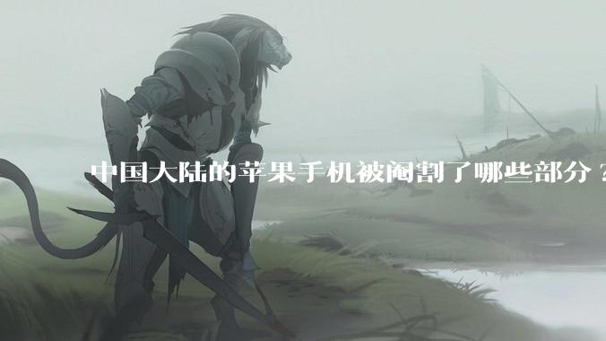中国大陆的苹果手机被阉割了哪些部分?