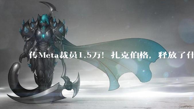 传Meta裁员1.5万！扎克伯格，释放了什么信号？_巨头_科技_资本开支
