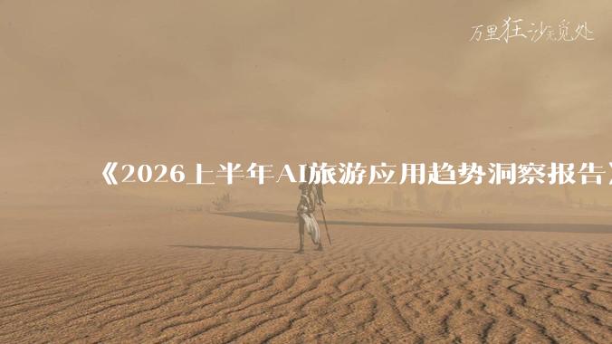 《2026上半年AI旅游应用趋势洞察报告》正式发布_企业_行业_技术