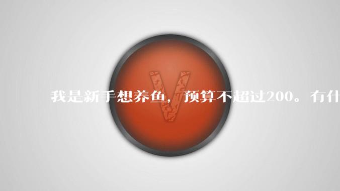 我是新手想养鱼，预算不超过200。有什么好的建议或者禁忌吗。？