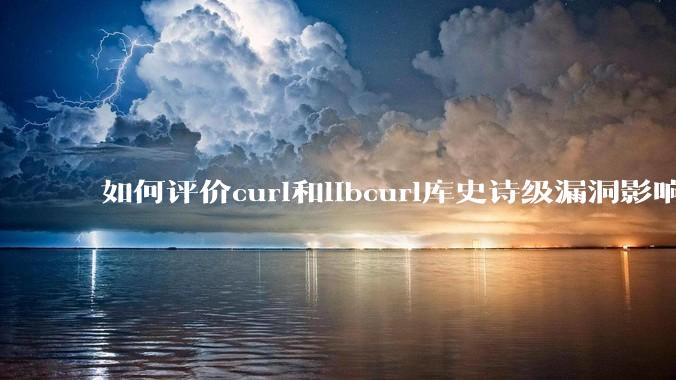 如何评价curl和libcurl库史诗级漏洞影响?
