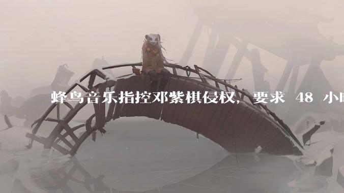 蜂鸟音乐指控邓紫棋侵权，要求 48 小时内下架重录歌曲，邓紫棋回应「不会下架」，这一指控合理吗？