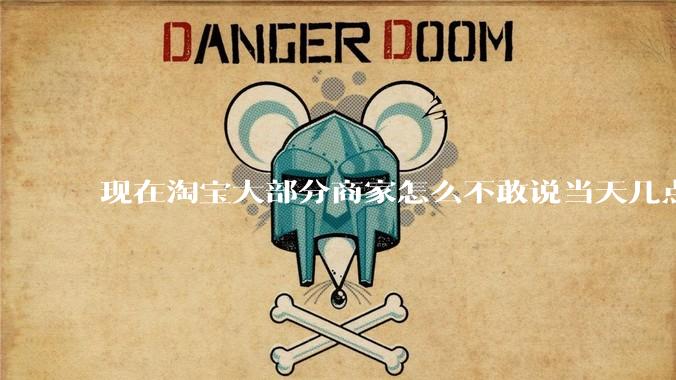 现在淘宝大部分商家怎么不敢说当天几点发货了？
