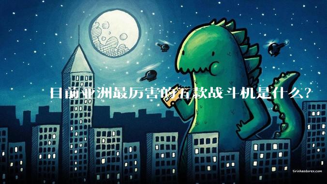 目前亚洲最厉害的五款战斗机是什么？