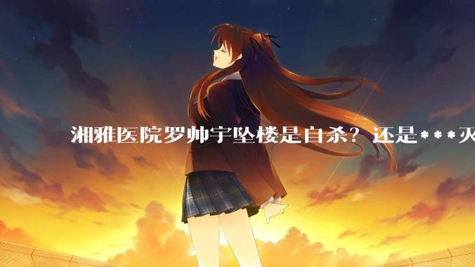 湘雅医院罗帅宇坠楼是自杀？还是***灭口？
