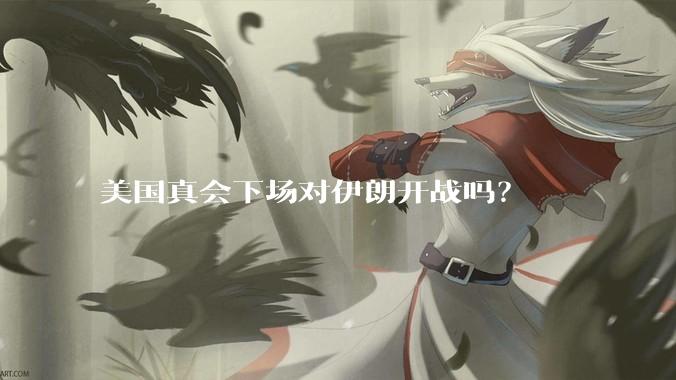 美国真会下场对伊朗开战吗？