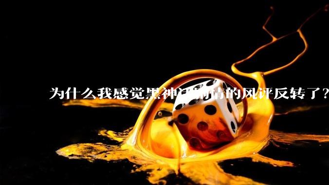 为什么我感觉黑神话剧情的风评反转了？