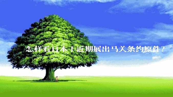 怎样看日本于近期展出马关条约原件？