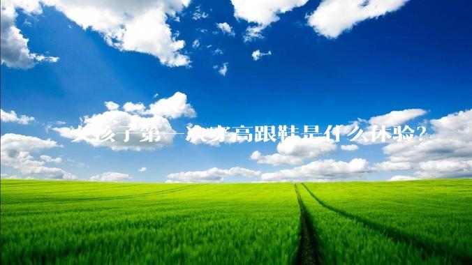 女孩子第一次穿高跟鞋是什么体验？