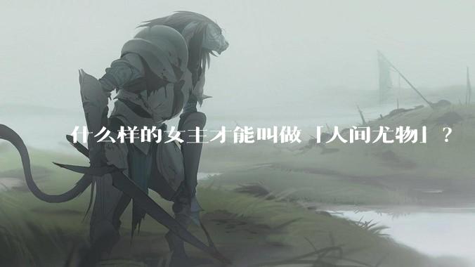 什么样的女主才能叫做「人间尤物」？