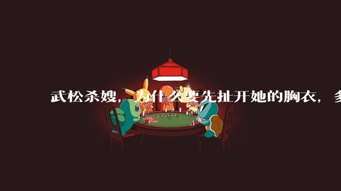 武松杀嫂，为什么要先扯开她的胸衣，多此一举还是另有深意？