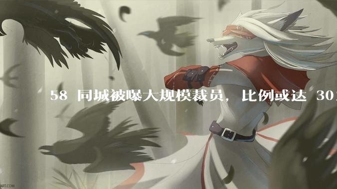 58 同城被曝大规模裁员，比例或达 30%，具体情况如何？58 同城目前面临哪些问题？