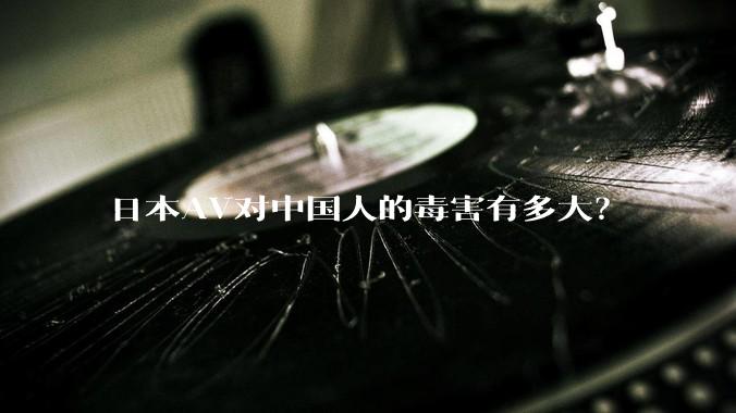 日本AV对中国人的毒害有多大？