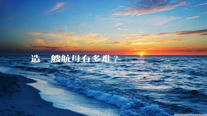 造一艘航母有多难?