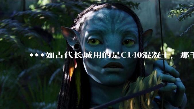 ***如古代长城用的是C140混凝土，那千百年下来会完整的留存至今还是损坏的更加严重？