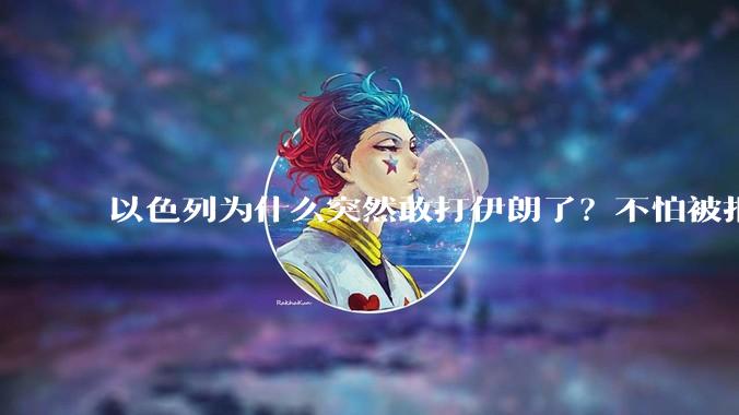 以色列为什么突然敢打伊朗了？不怕被报复？