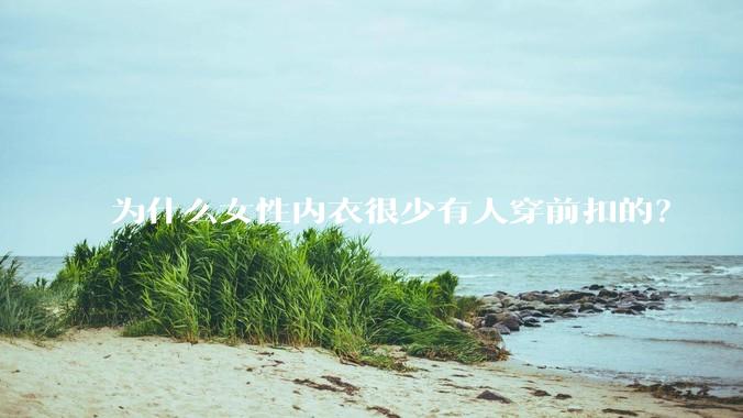 为什么女性内衣很少有人穿前扣的？
