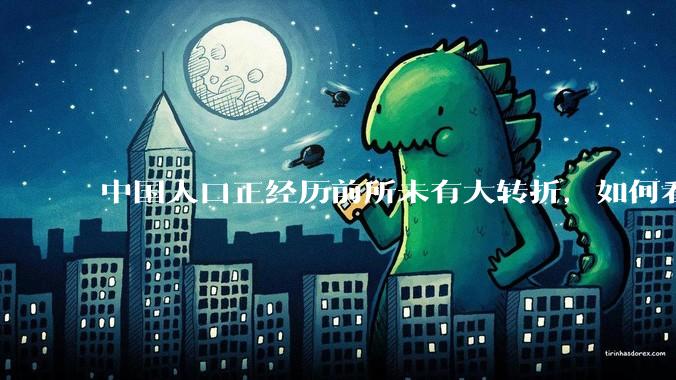 中国人口正经历前所未有大转折，如何看待中国人口负增长？应该怎样应对？