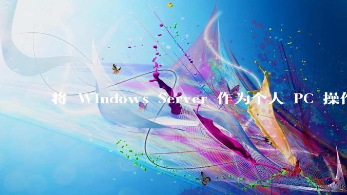 将 Windows Server 作为个人 PC 操作系统来用是怎样的体验？