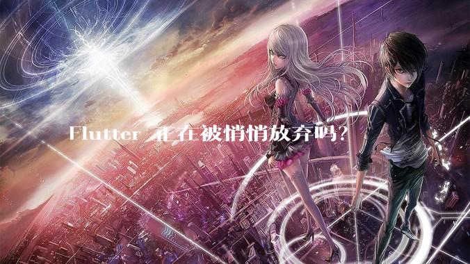 Flutter 正在被悄悄放弃吗？