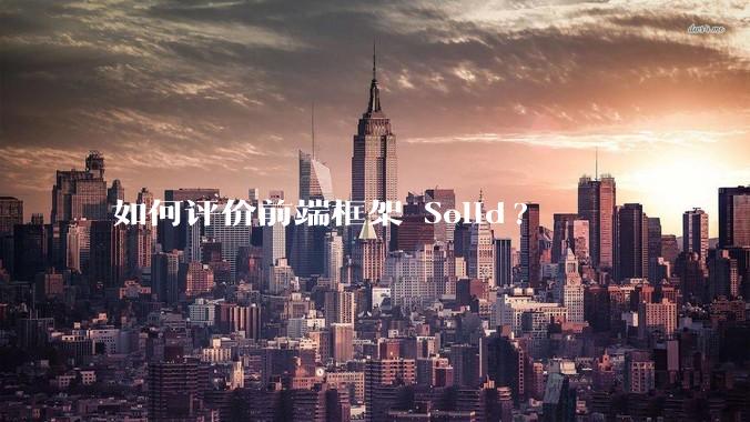 如何评价前端框架 Solid?