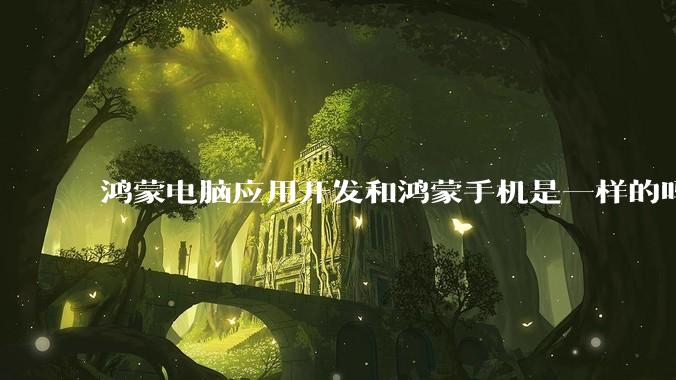 鸿蒙电脑应用开发和鸿蒙手机是一样的吗？