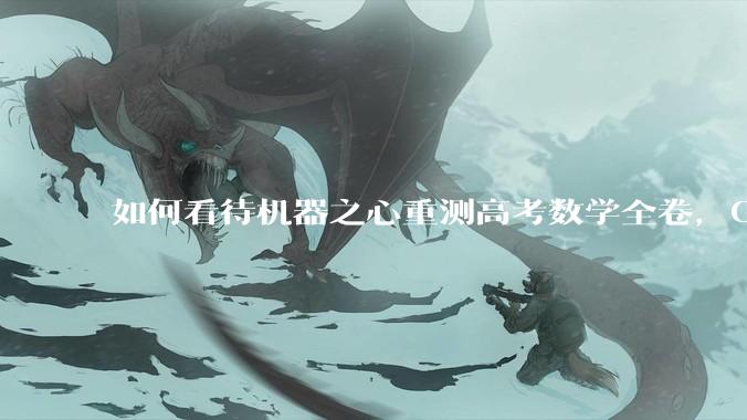 如何看待机器之心重测高考数学全卷，Gemini夺冠，豆包DeepSeek并列第二？