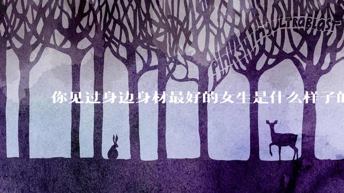 你见过身边身材最好的女生是什么样子的？