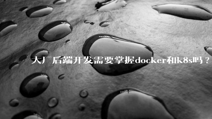 大厂后端开发需要掌握docker和k8s吗?